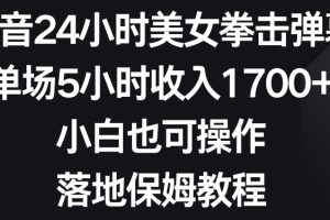 抖音24小时美女拳击弹幕，单场5小时收入1700+，小白也可操作，落地保姆教程【揭秘】