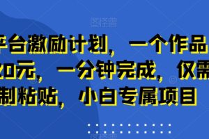 新平台激励计划，一个作品收入120元，一分钟完成，仅需复制粘贴，小白专属项目【揭秘】