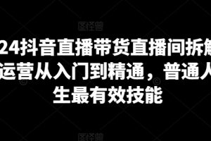 2024抖音直播带货直播间拆解，抖运营从入门到精通，普通人谋生最有效技能